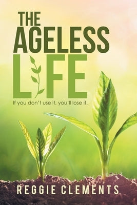 The Ageless Life: If You Don't Use It, You'Ll Lose It. by Clements, Reggie
