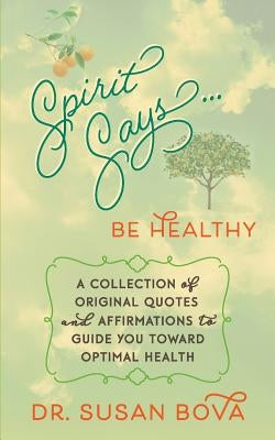 Spirit Says ... Be Healthy: A Collection of Original Quotes and Affirmations to Guide You Toward Optimal Health by Bova, Susan