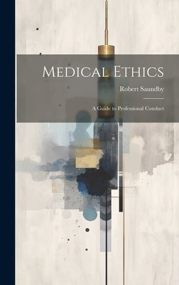 Medical Ethics: A Guide to Professional Conduct by Saundby, Robert
