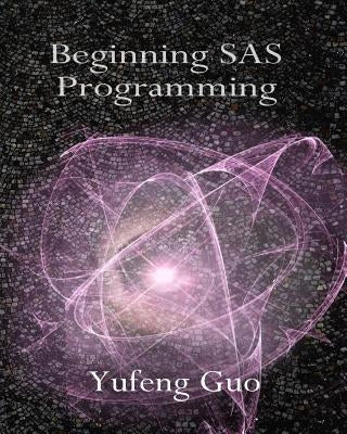 Beginning SAS Programming: a true beginner's guide for learning SAS by Guo, Yufeng