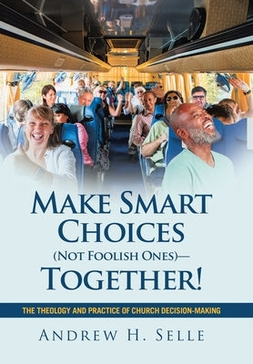 Make Smart Choices (Not Foolish Ones)-Together!: The Theology and Practice of Church Decision-Making by Selle, Andrew H.