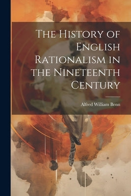 The History of English Rationalism in the Nineteenth Century by Benn, Alfred William