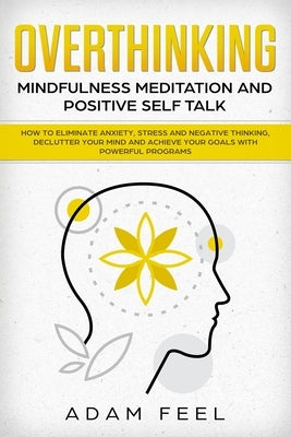 Overthinking: How to Eliminate Anxiety, Stress and Negative Thinking, Declutter Your Mind and Achieve Your Goals with Powerful Progr by Feel, Adam