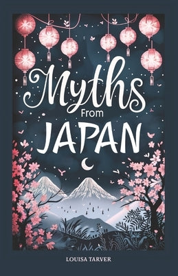 Myths From Japan: An Anthology of Japanese Mythology and Folklore - Gods and Goddesses Famous Legends and Mythical Stories from Ancient by Tarver, Louisa