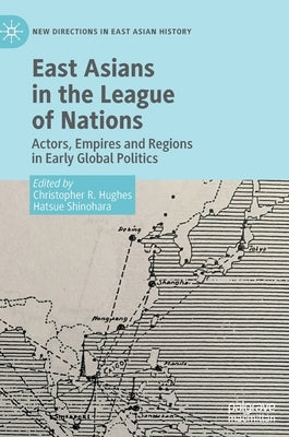 East Asians in the League of Nations: Actors, Empires and Regions in Early Global Politics by Hughes, Christopher R.