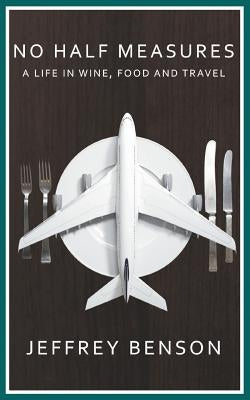 No Half Measures: A Life In Wine, Food And Travel by Benson, Jeffrey
