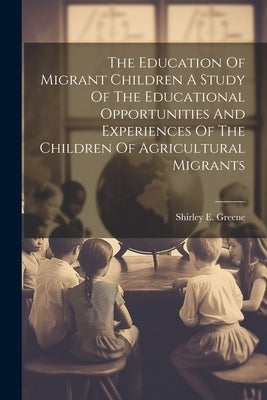 The Education Of Migrant Children A Study Of The Educational Opportunities And Experiences Of The Children Of Agricultural Migrants by Greene, Shirley E.