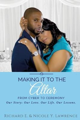 Making it to the Altar: From Cyber to Ceremony Our Love. Our Life. Our Lessons. by Lawrence, Nicole