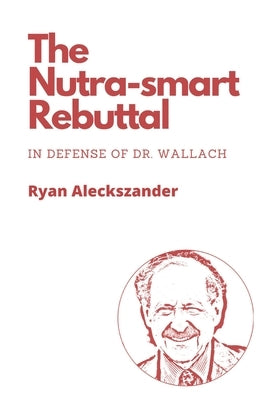 The Nutra-smart Rebuttal: In Defense of Dr. Wallach by Aleckszander, Ryan