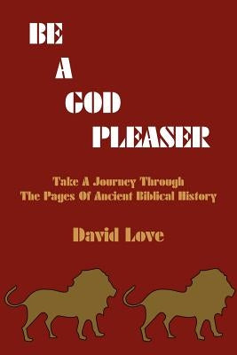 Be a God Pleaser: Take A Journey Through The Pages Of Ancient Biblical History by Love, David