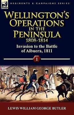 Wellington's Operations in the Peninsula 1808-1814: Volume 1-Invasion to the Battle of Albuera, 1811 by Butler, Lewis William George