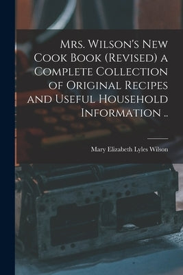 Mrs. Wilson's new Cook Book (revised) a Complete Collection of Original Recipes and Useful Household Information .. by Wilson, Mary Elizabeth Lyles
