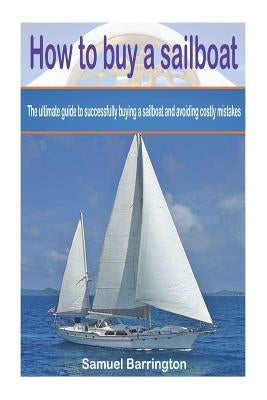 How to buy a sailboat: The ultimate guide to successfully buying a sailboat and avoiding costly mistakes by Barrington, Samuel