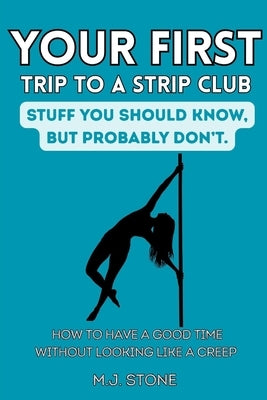 Your First Trip To The Strip Club - Stuff You Should Know, But Probably Don't: How To Have A Good Time Without Looking Like A Creep by Stone, M. J.