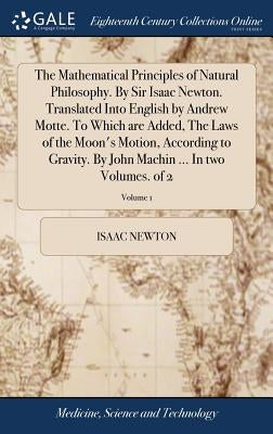 The Mathematical Principles of Natural Philosophy. By Sir Isaac Newton. Translated Into English by Andrew Motte. To Which are Added, The Laws of the M by Newton, Isaac