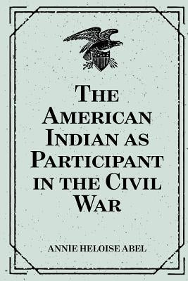 The American Indian as Participant in the Civil War by Abel, Annie Heloise
