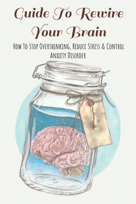 Guide To Rewire Your Brain: How To Stop Overthinking, Reduce Stress & Control Anxiety Disorder: How To Reduce Stress At Work by Krepp, Giuseppe