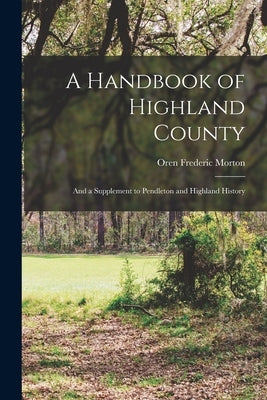 A Handbook of Highland County: And a Supplement to Pendleton and Highland History by Morton, Oren Frederic