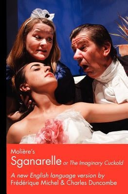Moliere's Sganarelle (or The Imaginary Cuckold): A New English Language Version by Michel, Frederique