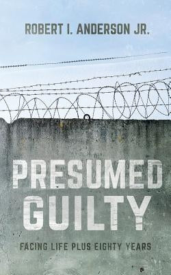 Presumed Guilty: Facing Life Plus Eighty Years by Anderson Jr, Robert I.
