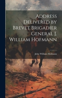 Address Delivered by Brevet Brigadier General J. William Hofmann by Hofmann, John William 1824-1902
