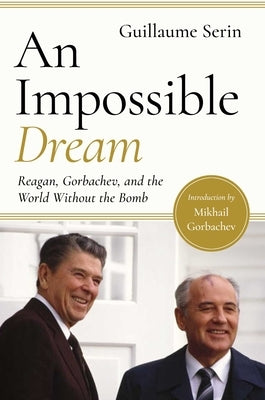 An Impossible Dream: Reagan, Gorbachev, and a World Without the Bomb by Serina, Guillaume