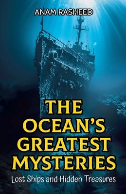 The Ocean's Greatest Mysteries: Lost Ships and Hidden Treasures by Rasheed, Anam