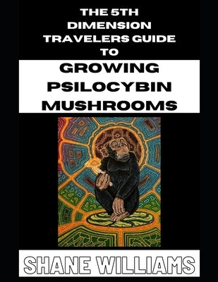 THE 5th DIMENSION TRAVELERS GUIDE TO GROWING PSILOCYBIN MUSHROOMS by Williams, Shane