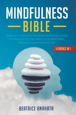 Mindfulness Bible: 4 BOOKS IN 1: Beginner's Collection For Relieving Anxiety, Stress And Decluttering Your Mind Using Meditation, Minimal by Anahata, Beatrice