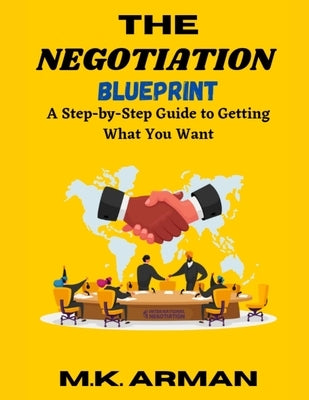 The Negotiation Blueprint: A Step-by-Step Guide to Getting What You Want by Arman, M. K.