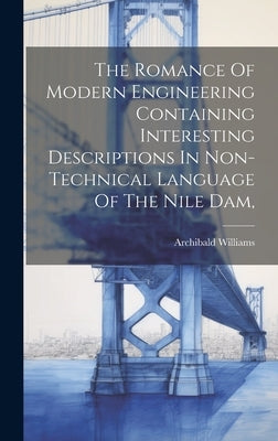 The Romance Of Modern Engineering Containing Interesting Descriptions In Non-technical Language Of The Nile Dam, by Williams, Archibald