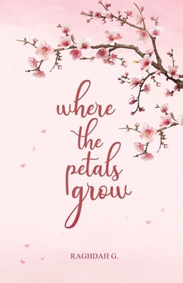 where the petals grow: Poetry and Prose by G, Raghdah