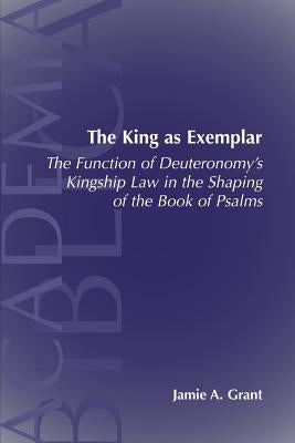 The King as Exemplar: The Function of Deuteronomy's Kingship Law in the by Grant, Jamie A.