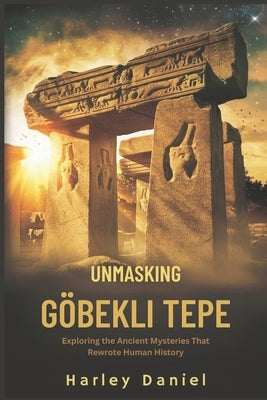 Unmasking Göbekli Tepe: Exploring the Ancient Mysteries That Rewrote Human History by Daniel, Harley