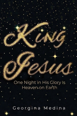 King Jesus: One Night in His Glory Is Heaven on Earth by Medina, Georgina