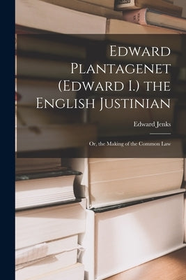 Edward Plantagenet (Edward I.) the English Justinian: Or, the Making of the Common Law by Jenks, Edward
