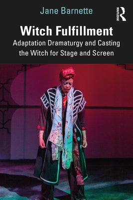Witch Fulfillment: Adaptation Dramaturgy and Casting the Witch for Stage and Screen by Barnette, Jane