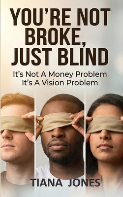 You're Not Broke, Just Blind: It's Not A Money Problem. It's A Vision Problem. by Jones, Tiana