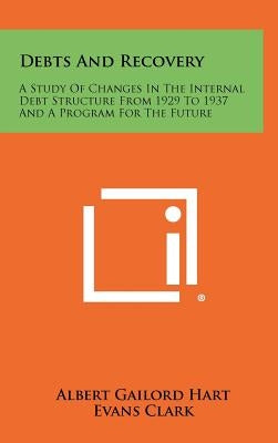 Debts And Recovery: A Study Of Changes In The Internal Debt Structure From 1929 To 1937 And A Program For The Future by Hart, Albert Gailord