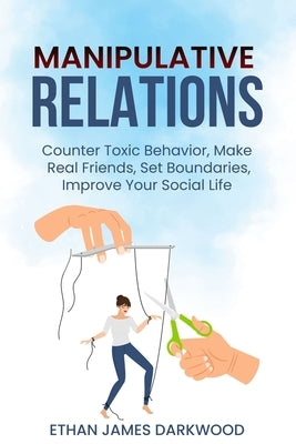 Manipulative Relations: Counter Toxic Behavior, Make Real Friends, Set Boundaries, Improve Your Social Life by Darkwood, Ethan James