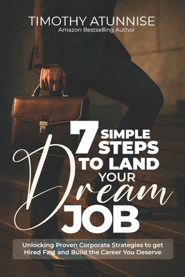 7 Simple Steps To Land Your Dream Job: Unlocking Proven Corporate Strategies to Get Hired Fast and Build the Career You Deserve by Atunnise, Timothy