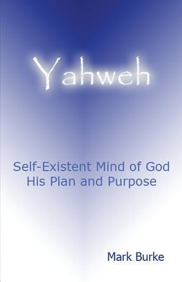 Yahweh: Eternal, Self-Existent Mind of God His Plan and Purpose by Burke, Mark