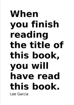When you finish reading the title of this book, you will have read this book. by Garcia, Lee