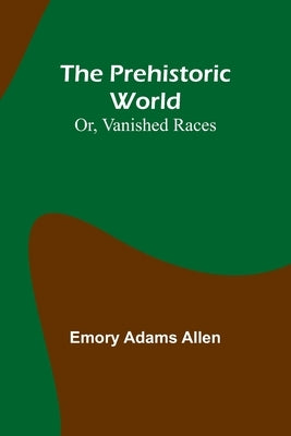 The Prehistoric World; Or, Vanished Races by Adams Allen, Emory
