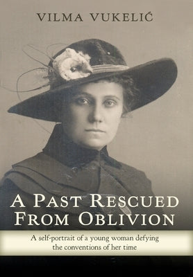 A Past Rescued From Oblivion: A Self-Portrait of an Audacious Young Woman Defying the Conventions of her Time by Vukelic, Vilma