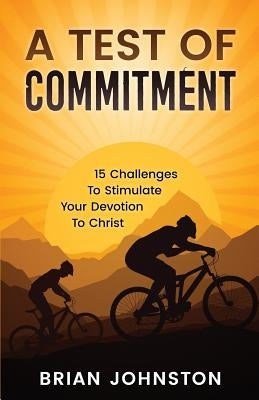 A Test of Commitment: 15 Challenges to Stimulate Your Devotion to Christ by Johnston, Brian