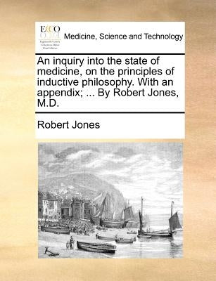 An inquiry into the state of medicine, on the principles of inductive philosophy. With an appendix; ... By Robert Jones, M.D. by Jones, Robert
