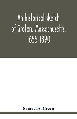 An historical sketch of Groton, Massachusetts. 1655-1890 by A. Green, Samuel