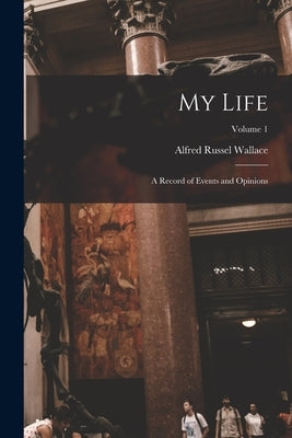 My Life: A Record of Events and Opinions; Volume 1 by Wallace, Alfred Russel