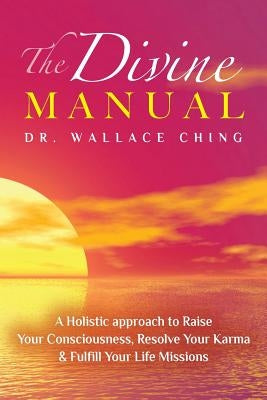 The Divine Manual: A Holistic Approach to Raise Your Consciousness, Resolve Your Karma and Fulfill Your Life Missions by Ching, Wallace